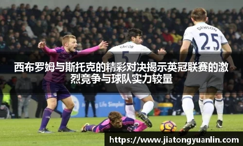 西布罗姆与斯托克的精彩对决揭示英冠联赛的激烈竞争与球队实力较量