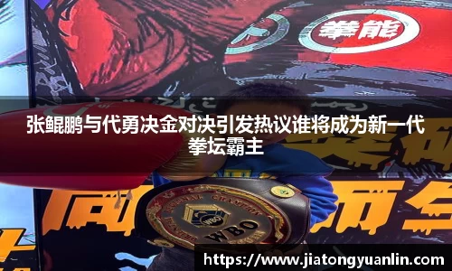 张鲲鹏与代勇决金对决引发热议谁将成为新一代拳坛霸主