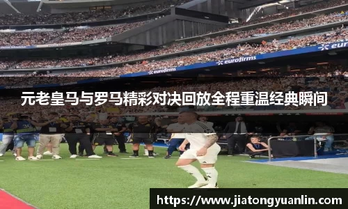 元老皇马与罗马精彩对决回放全程重温经典瞬间