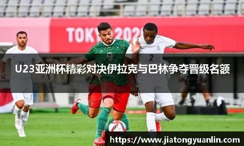 U23亚洲杯精彩对决伊拉克与巴林争夺晋级名额