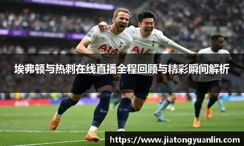 埃弗顿与热刺在线直播全程回顾与精彩瞬间解析