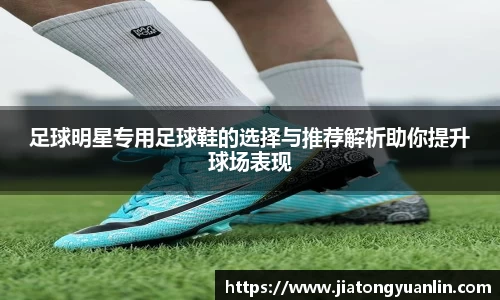 足球明星专用足球鞋的选择与推荐解析助你提升球场表现