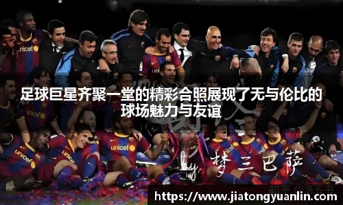 足球巨星齐聚一堂的精彩合照展现了无与伦比的球场魅力与友谊