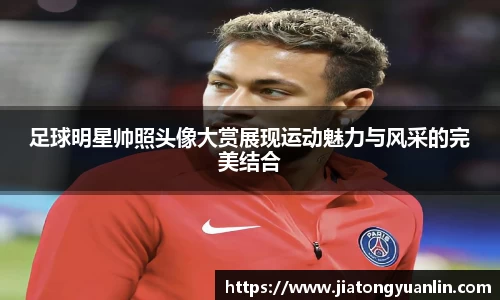 足球明星帅照头像大赏展现运动魅力与风采的完美结合