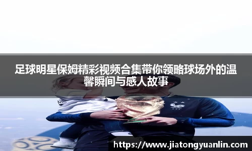 足球明星保姆精彩视频合集带你领略球场外的温馨瞬间与感人故事