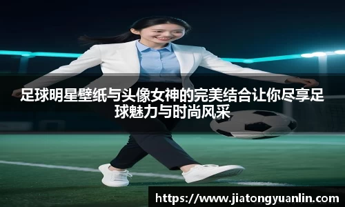 足球明星壁纸与头像女神的完美结合让你尽享足球魅力与时尚风采